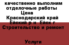 качественно выполним отделочные работы › Цена ­ 50 - Краснодарский край, Ейский р-н, Ейск г. Строительство и ремонт » Услуги   . Краснодарский край